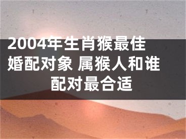 2004年生肖猴最佳婚配对象 属猴人和谁配对最合适