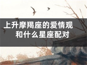 上升摩羯座的爱情观 和什么星座配对