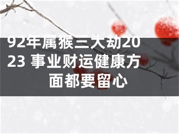 92年属猴三大劫2023 事业财运健康方面都要留心