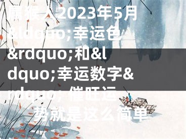 属猴人2023年5月&ldquo;幸运色&rdquo;和&ldquo;幸运数字&rdquo; 催旺运势就是这么简单