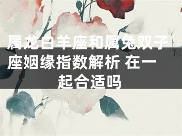 属龙白羊座和属兔双子座姻缘指数解析 在一起合适吗