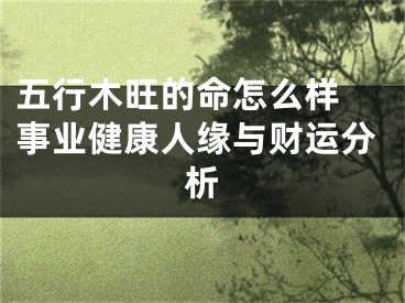 五行木旺的命怎么样 事业健康人缘与财运分析