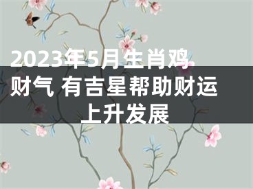 2023年5月生肖鸡财气 有吉星帮助财运上升发展