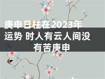 庚申日柱在2023年运势 时人有云人间没有苦庚申