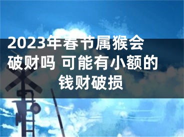 2023年春节属猴会破财吗 可能有小额的钱财破损