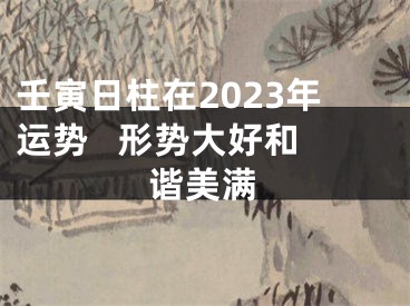 壬寅日柱在2023年运势   形势大好和谐美满