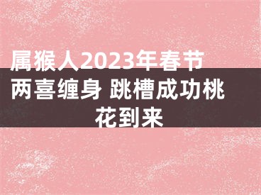 属猴人2023年春节两喜缠身 跳槽成功桃花到来