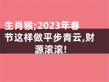 生肖猴;2023年春节这样做平步青云,财源滚滚!