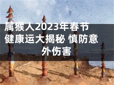 属猴人2023年春节健康运大揭秘 慎防意外伤害