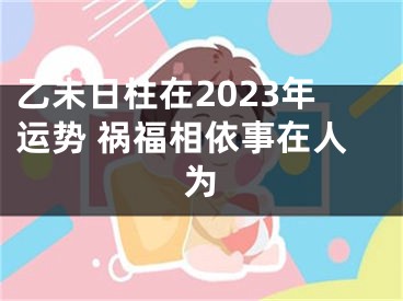 乙未日柱在2023年运势 祸福相依事在人为