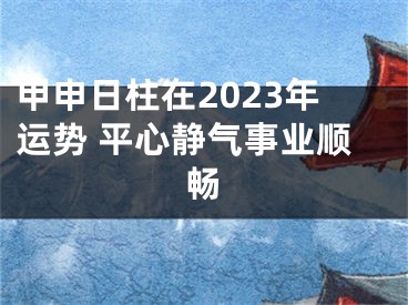 甲申日柱在2023年运势 平心静气事业顺畅