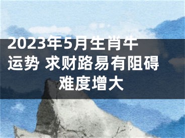 2023年5月生肖牛运势 求财路易有阻碍难度增大