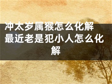 冲太岁属猴怎么化解 最近老是犯小人怎么化解