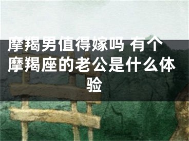 摩羯男值得嫁吗 有个摩羯座的老公是什么体验