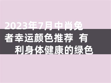 2023年7月中肖兔者幸运颜色推荐  有利身体健康的绿色