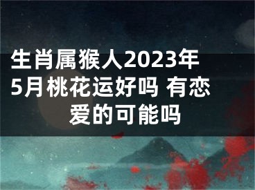 生肖属猴人2023年5月桃花运好吗 有恋爱的可能吗