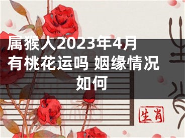 属猴人2023年4月有桃花运吗 姻缘情况如何