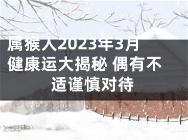 属猴人2023年3月健康运大揭秘 偶有不适谨慎对待