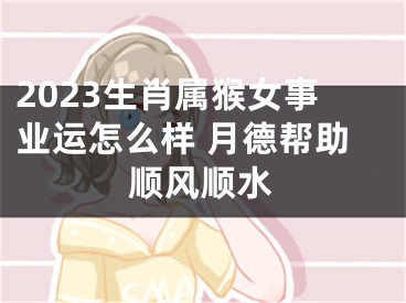 2023生肖属猴女事业运怎么样 月德帮助顺风顺水