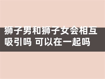 狮子男和狮子女会相互吸引吗 可以在一起吗