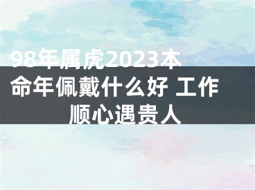 98年属虎2023本命年佩戴什么好 工作顺心遇贵人