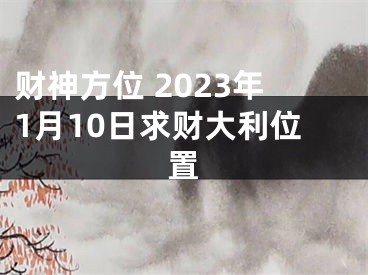 财神方位 2023年1月10日求财大利位置