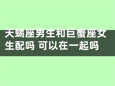 天蝎座男生和巨蟹座女生配吗 可以在一起吗