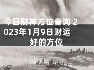 今日财神方位查询 2023年1月9日财运好的方位