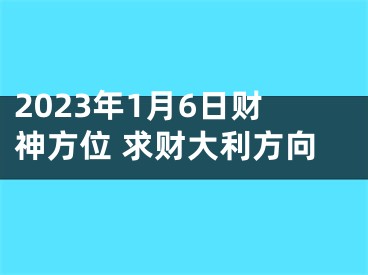 2023年1月6日财神方位 求财大利方向