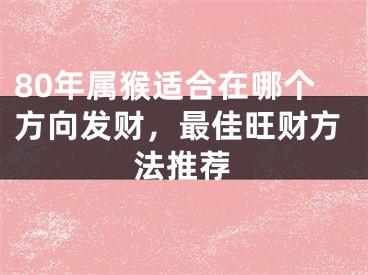 80年属猴适合在哪个方向发财，最佳旺财方法推荐