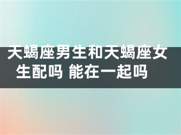 天蝎座男生和天蝎座女生配吗 能在一起吗