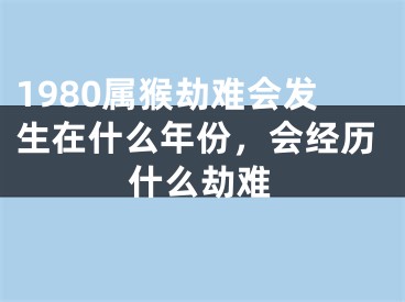 1980属猴劫难会发生在什么年份，会经历什么劫难