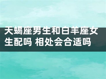 天蝎座男生和白羊座女生配吗 相处会合适吗