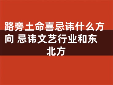 路旁土命喜忌讳什么方向 忌讳文艺行业和东北方