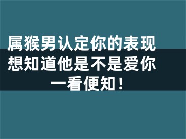 属猴男认定你的表现 想知道他是不是爱你 一看便知！