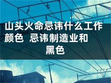 山头火命忌讳什么工作颜色  忌讳制造业和黑色