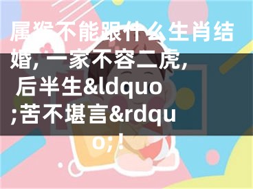 属猴不能跟什么生肖结婚, 一家不容二虎, 后半生&ldquo;苦不堪言&rdquo;！