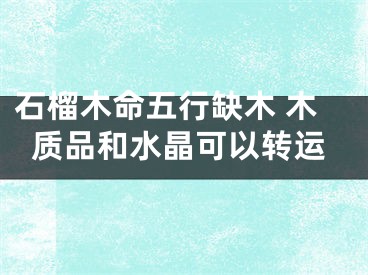 石榴木命五行缺木 木质品和水晶可以转运