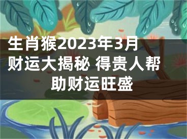 生肖猴2023年3月财运大揭秘 得贵人帮助财运旺盛