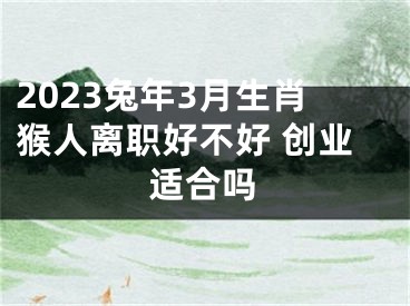 2023兔年3月生肖猴人离职好不好 创业适合吗