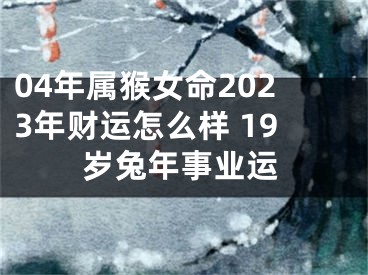 04年属猴女命2023年财运怎么样 19岁兔年事业运