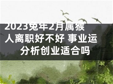 2023兔年2月属猴人离职好不好 事业运分析创业适合吗