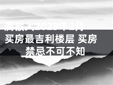 属猴人2023年2月买房最吉利楼层 买房禁忌不可不知