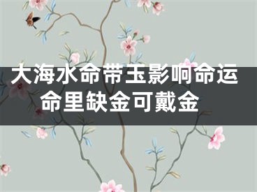 大海水命带玉影响命运 命里缺金可戴金