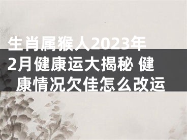 生肖属猴人2023年2月健康运大揭秘 健康情况欠佳怎么改运