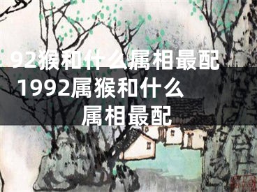 92猴和什么属相最配 1992属猴和什么属相最配