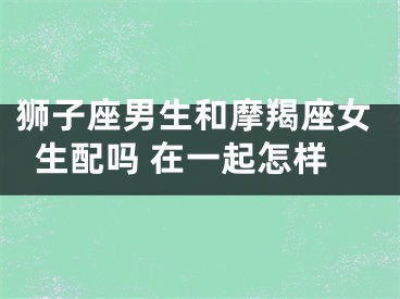 狮子座男生和摩羯座女生配吗 在一起怎样