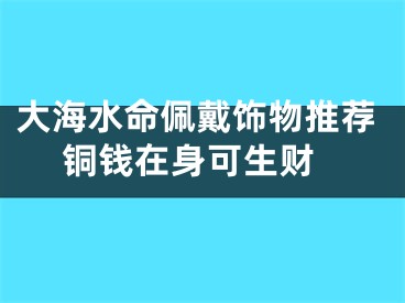 大海水命佩戴饰物推荐 铜钱在身可生财