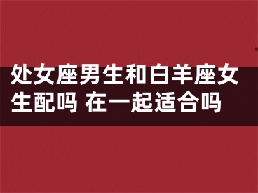 处女座男生和白羊座女生配吗 在一起适合吗