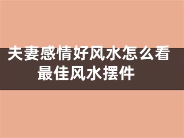 夫妻感情好风水怎么看 最佳风水摆件